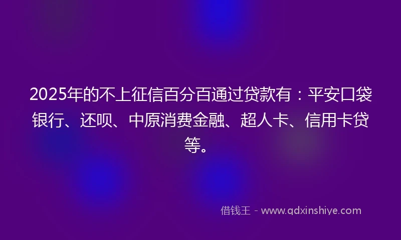 2025年的不上征信百分百通过贷款有：平安口袋银行、还呗、中原消费金融、超人卡、信用卡贷等。