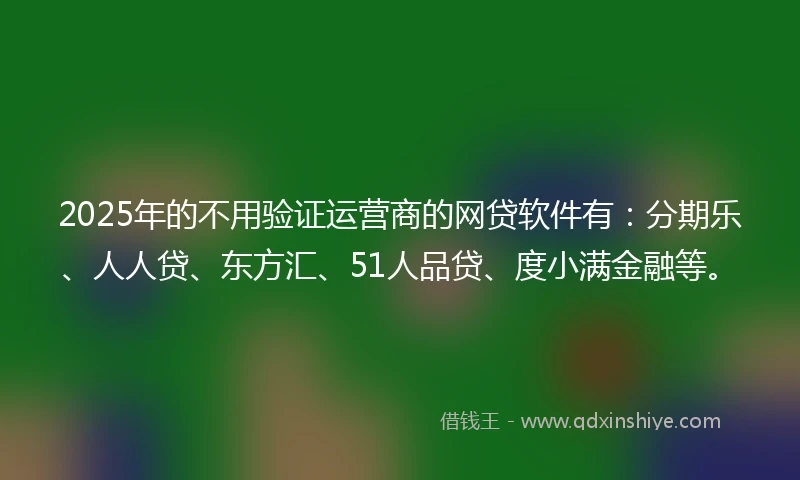 2025年的不用验证运营商的网贷软件有：分期乐、人人贷、东方汇、51人品贷、度小满金融等。