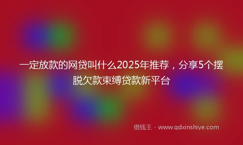 一定放款的网贷叫什么2025年推荐，分享5个摆脱欠款束缚贷款新平台