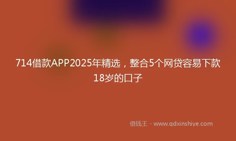 714借款APP2025年精选,整合5个网贷容易下款18岁的口子