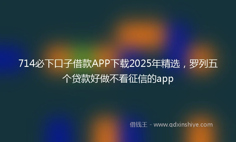 714必下口子借款APP下载2025年精选，罗列五个贷款好做不看征信的app