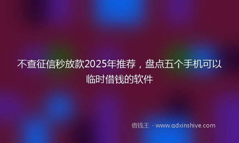 不查征信秒放款2025年推荐，盘点五个手机可以临时借钱的软件