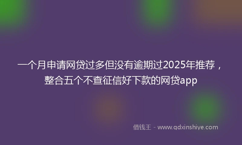 一个月申请网贷过多但没有逾期过2025年推荐，整合五个不查征信好下款的网贷app