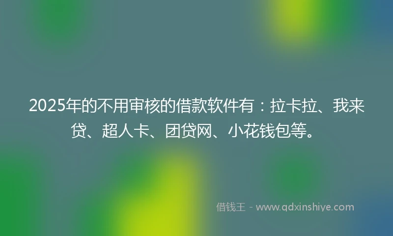 2025年的不用审核的借款软件有：拉卡拉、我来贷、超人卡、团贷网、小花钱包等。