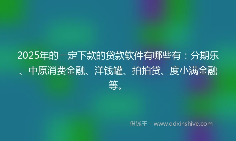 2025年的一定下款的贷款软件有哪些有：分期乐、中原消费金融、洋钱罐、拍拍贷、度小满金融等。
