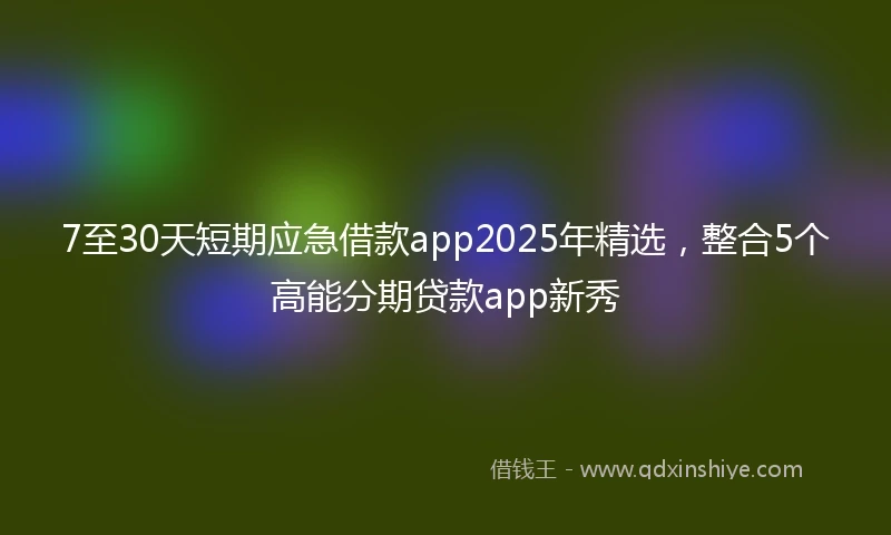 7至30天短期应急借款app2025年精选，整合5个高能分期贷款app新秀
