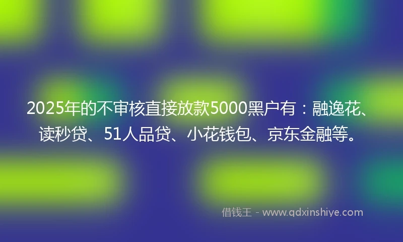2025年的不审核直接放款5000黑户有：融逸花、读秒贷、51人品贷、小花钱包、京东金融等。