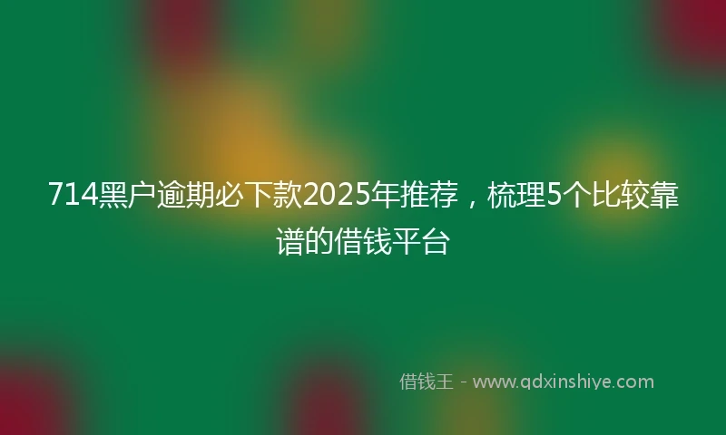 714黑户逾期必下款2025年推荐，梳理5个比较靠谱的借钱平台