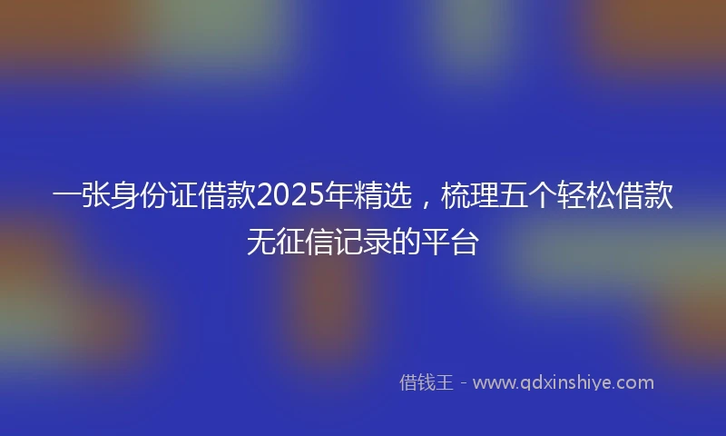 一张身份证借款2025年精选，梳理五个轻松借款无征信记录的平台