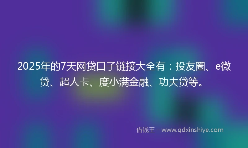 2025年的7天网贷口子链接大全有：投友圈、e微贷、超人卡、度小满金融、功夫贷等。