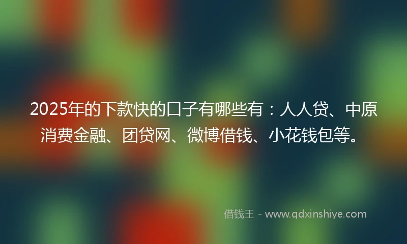 2025年的下款快的口子有哪些有：人人贷、中原消费金融、团贷网、微博借钱、小花钱包等。