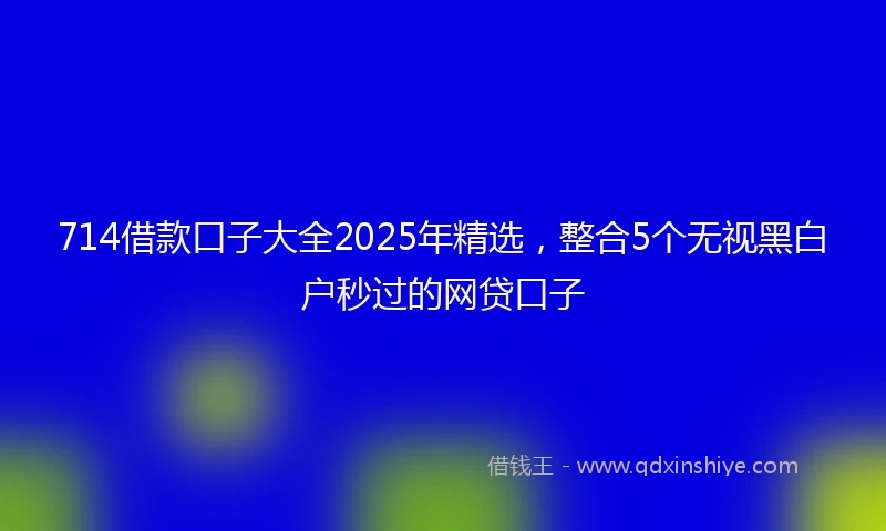 714借款口子大全2025年精选，整合5个无视黑白户秒过的网贷口子