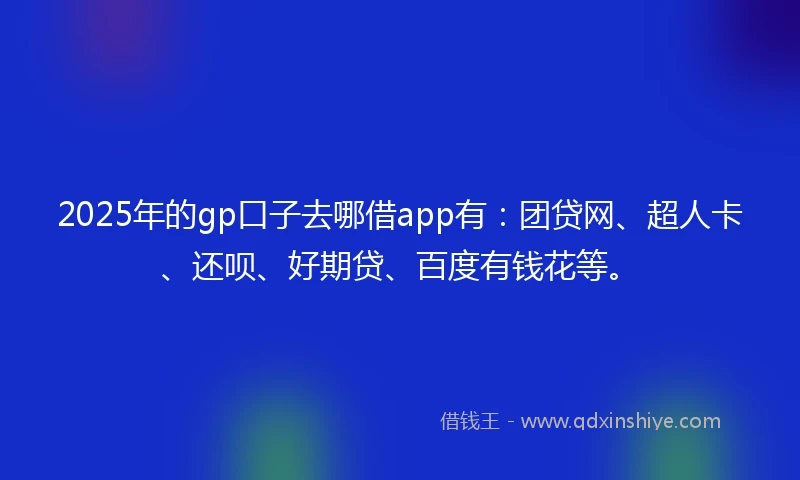 2025年的gp口子去哪借app有：团贷网、超人卡、还呗、好期贷、百度有钱花等。