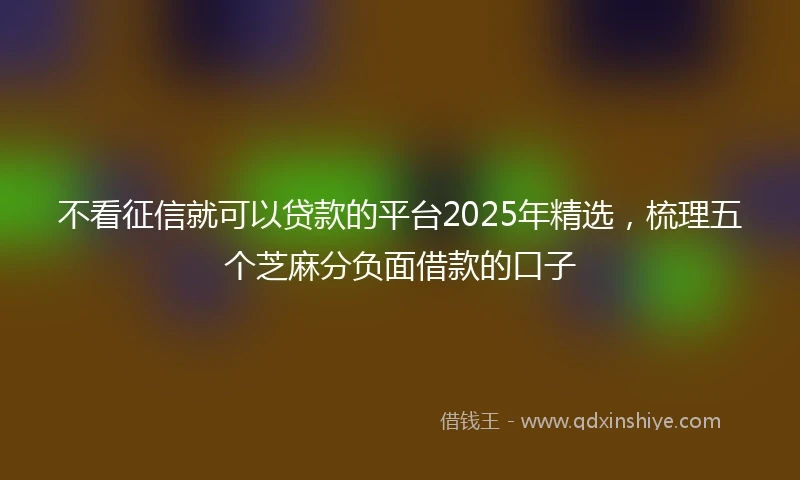 不看征信就可以贷款的平台2025年精选，梳理五个芝麻分负面借款的口子