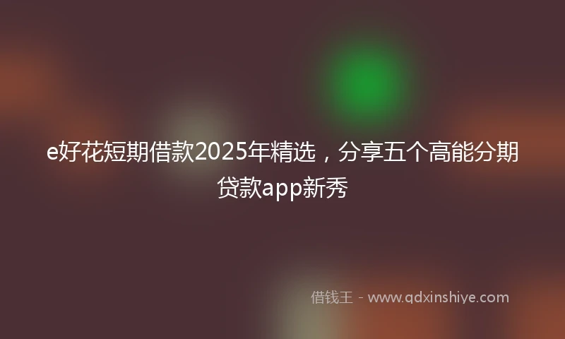 e好花短期借款2025年精选，分享五个高能分期贷款app新秀