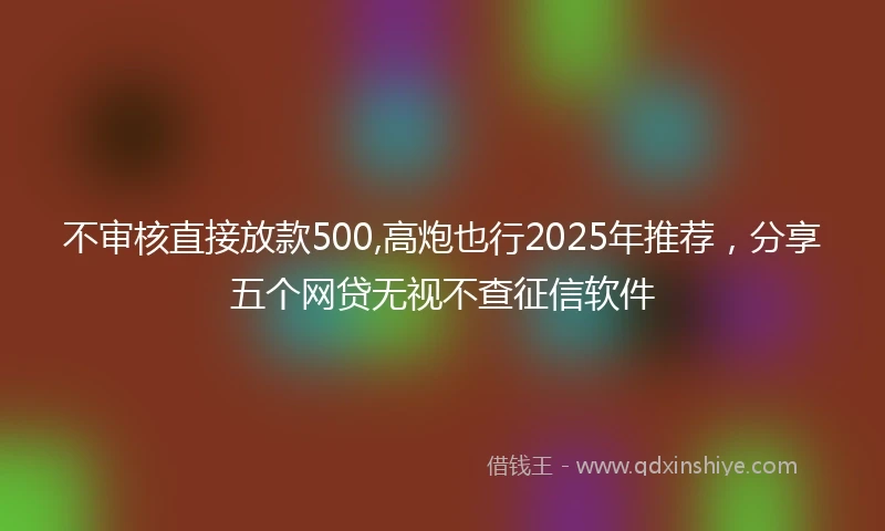 不审核直接放款500,高炮也行2025年推荐，分享五个网贷无视不查征信软件