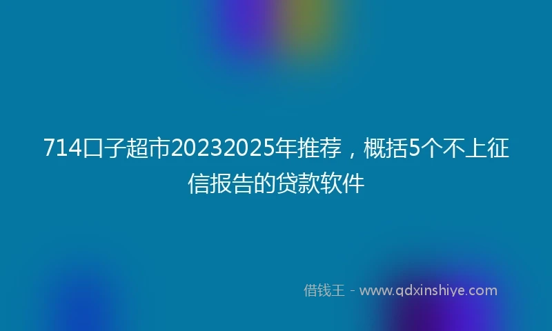 714口子超市20232025年推荐，概括5个不上征信报告的贷款软件