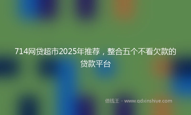 714网贷超市2025年推荐，整合五个不看欠款的贷款平台