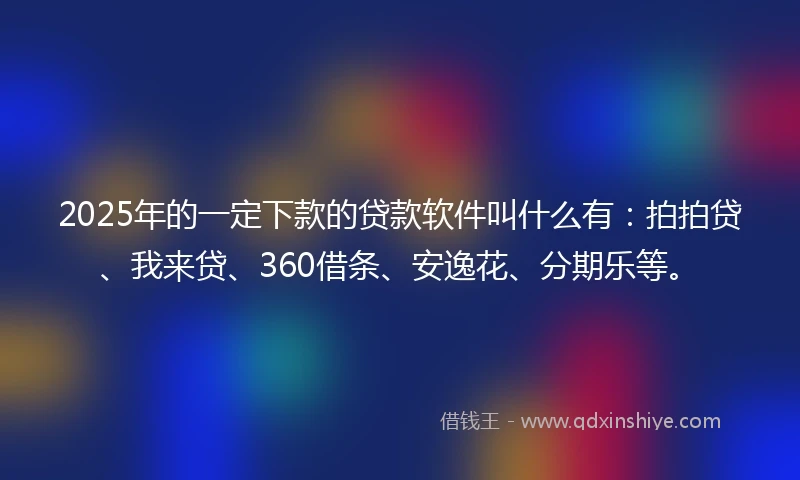 2025年的一定下款的贷款软件叫什么有：拍拍贷、我来贷、360借条、安逸花、分期乐等。
