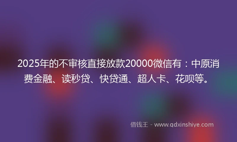 2025年的不审核直接放款20000微信有：中原消费金融、读秒贷、快贷通、超人卡、花呗等。