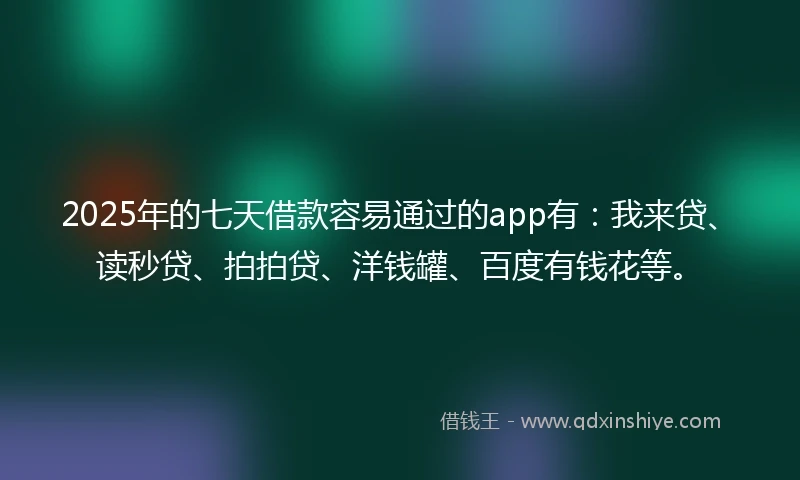 2025年的七天借款容易通过的app有：我来贷、读秒贷、拍拍贷、洋钱罐、百度有钱花等。