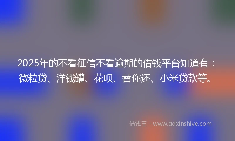 2025年的不看征信不看逾期的借钱平台知道有:微粒贷、洋钱罐、花呗、替你还、小米贷款等。
