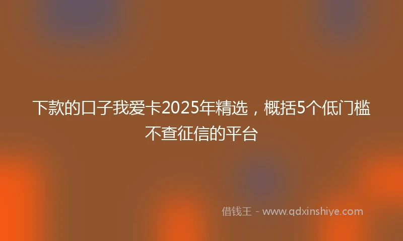 下款的口子我爱卡2025年精选,概括5个低门槛不查征信的平台