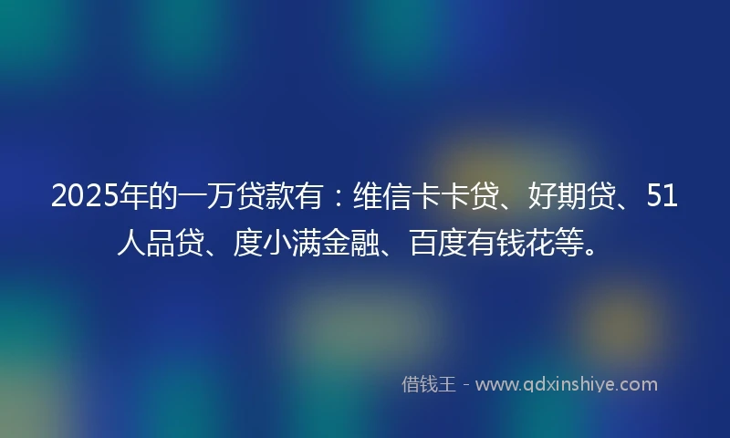 2025年的一万贷款有：维信卡卡贷、好期贷、51人品贷、度小满金融、百度有钱花等。