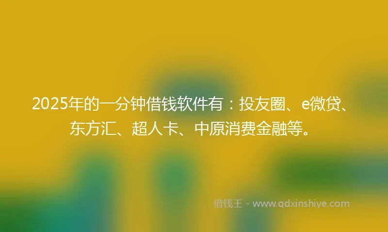 2025年的一分钟借钱软件有：投友圈、e微贷、东方汇、超人卡、中原消费金融等。