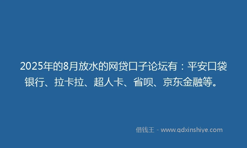 2025年的8月放水的网贷口子论坛有：平安口袋银行、拉卡拉、超人卡、省呗、京东金融等。