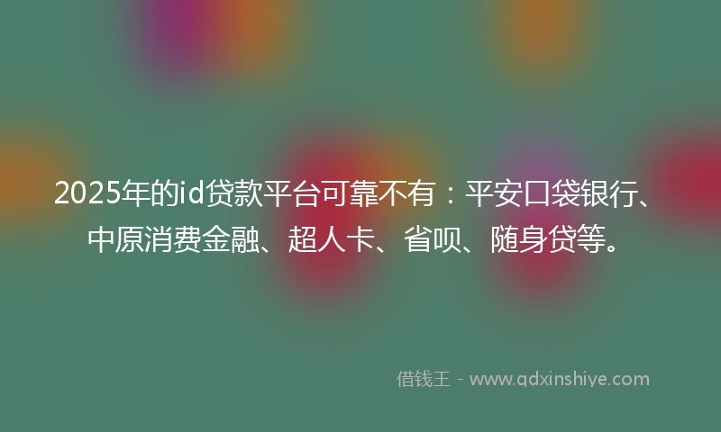 2025年的id贷款平台可靠不有：平安口袋银行、中原消费金融、超人卡、省呗、随身贷等。