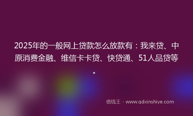 2025年的一般网上贷款怎么放款有：我来贷、中原消费金融、维信卡卡贷、快贷通、51人品贷等。