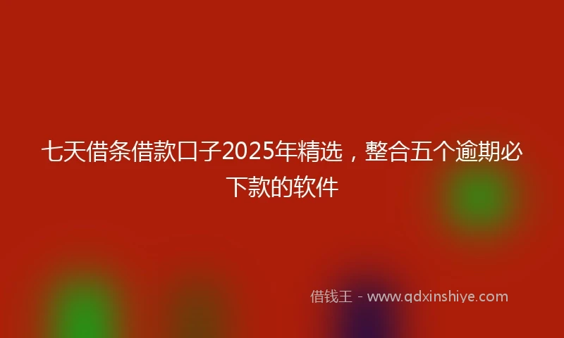 七天借条借款口子2025年精选，整合五个逾期必下款的软件