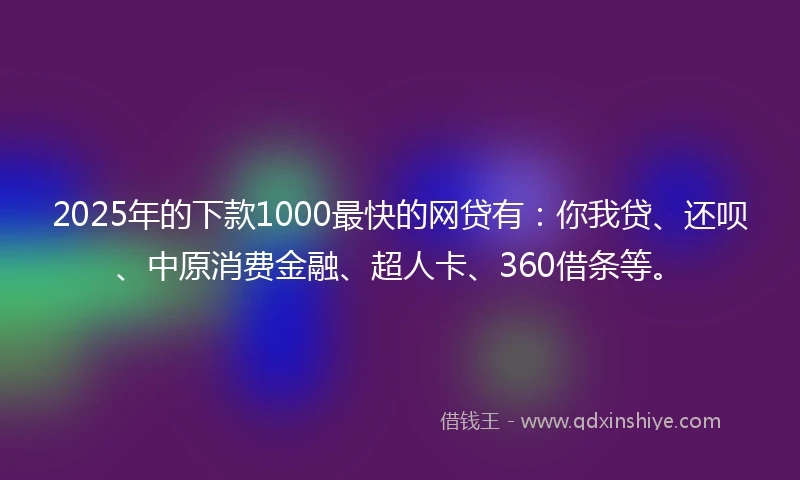 2025年的下款1000最快的网贷有：你我贷、还呗、中原消费金融、超人卡、360借条等。