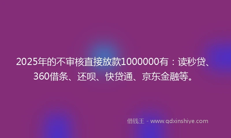 2025年的不审核直接放款1000000有:读秒贷、360借条、还呗、快贷通、京东金融等。