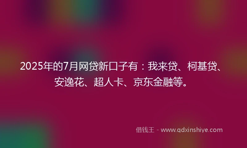 2025年的7月网贷新口子有：我来贷、柯基贷、安逸花、超人卡、京东金融等。