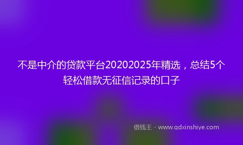 不是中介的贷款平台20202025年精选，总结5个轻松借款无征信记录的口子