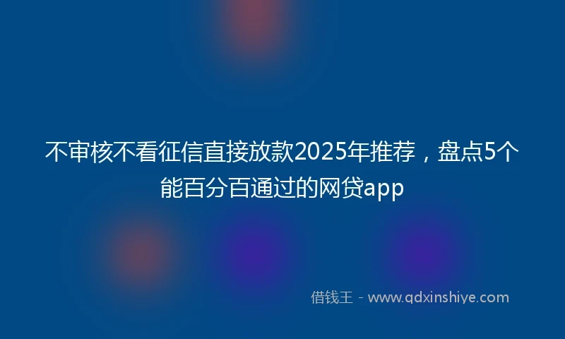 不审核不看征信直接放款2025年推荐,盘点5个能百分百通过的网贷app