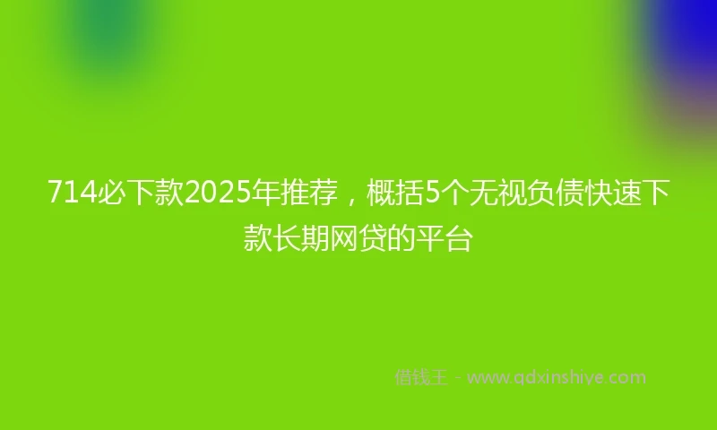 714必下款2025年推荐，概括5个无视负债快速下款长期网贷的平台