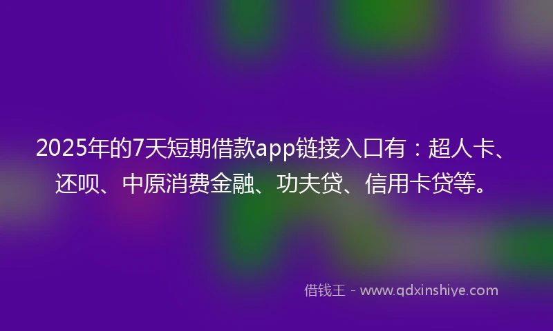 2025年的7天短期借款app链接入口有：超人卡、还呗、中原消费金融、功夫贷、信用卡贷等。