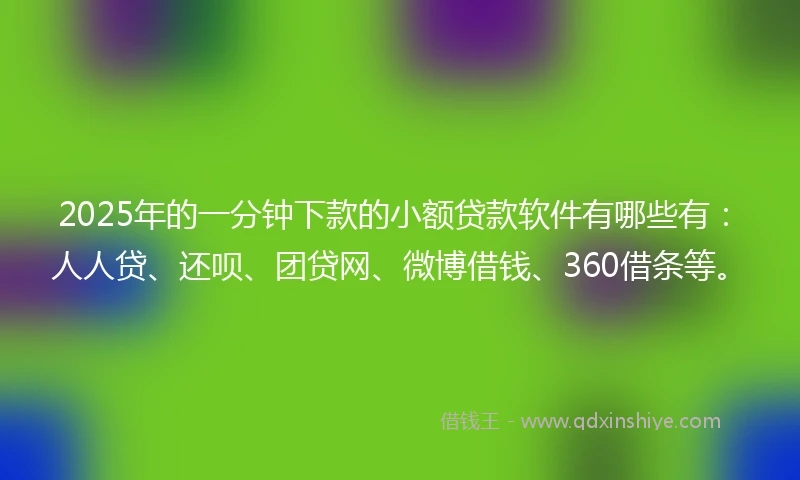2025年的一分钟下款的小额贷款软件有哪些有：人人贷、还呗、团贷网、微博借钱、360借条等。