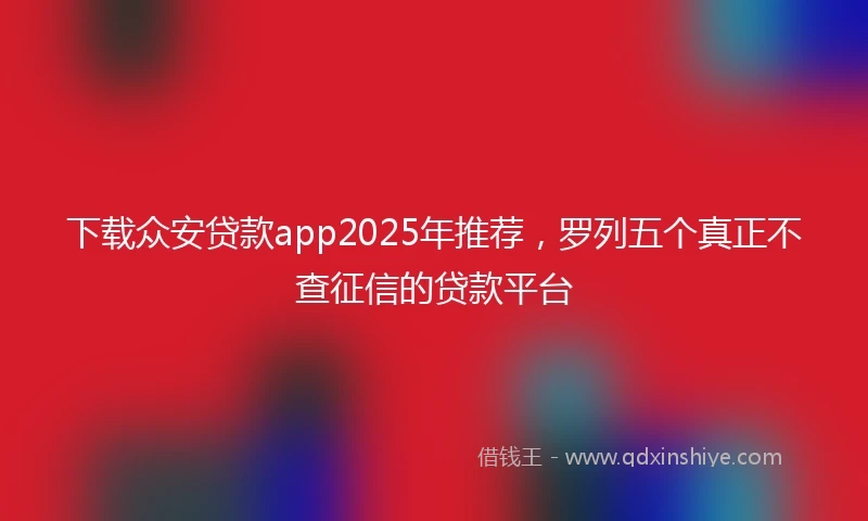 下载众安贷款app2025年推荐，罗列五个真正不查征信的贷款平台