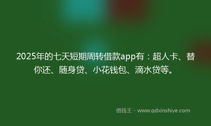 2025年的七天短期周转借款app有：超人卡、替你还、随身贷、小花钱包、滴水贷等。