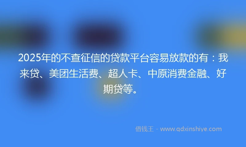 2025年的不查征信的贷款平台容易放款的有：我来贷、美团生活费、超人卡、中原消费金融、好期贷等。