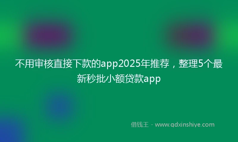 不用审核直接下款的app2025年推荐，整理5个最新秒批小额贷款app
