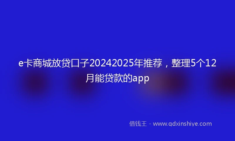 e卡商城放贷口子20242025年推荐，整理5个12月能贷款的app