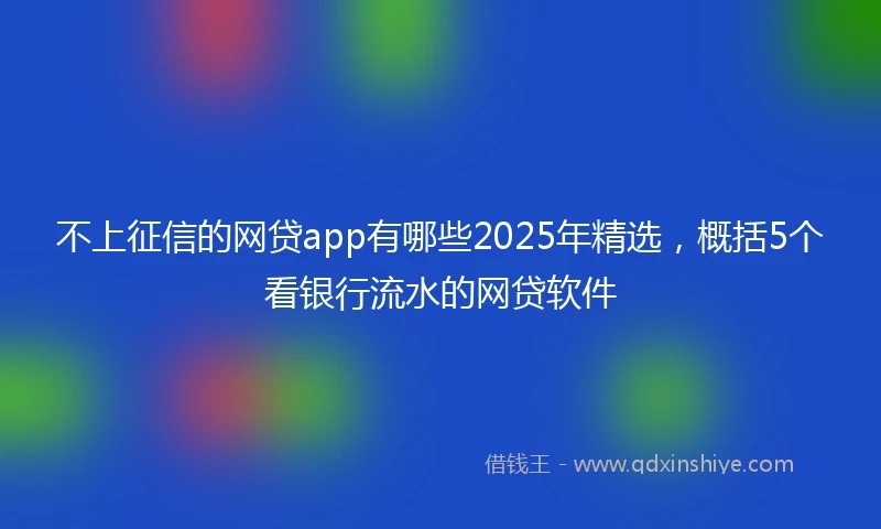 不上征信的网贷app有哪些2025年精选，概括5个看银行流水的网贷软件