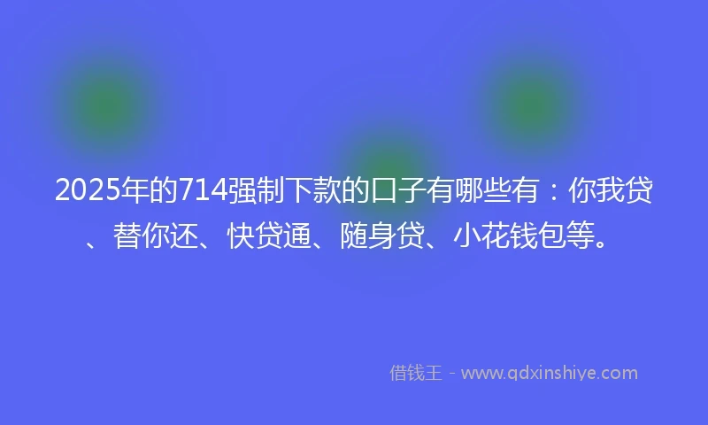 2025年的714强制下款的口子有哪些有：你我贷、替你还、快贷通、随身贷、小花钱包等。