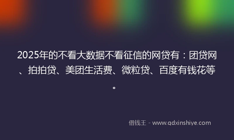 2025年的不看大数据不看征信的网贷有：团贷网、拍拍贷、美团生活费、微粒贷、百度有钱花等。