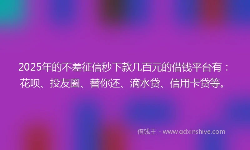 2025年的不差征信秒下款几百元的借钱平台有：花呗、投友圈、替你还、滴水贷、信用卡贷等。
